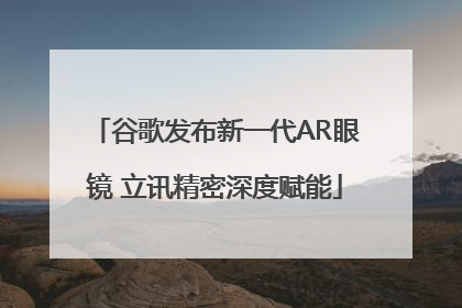 谷歌发布新一代AR眼镜 立讯精密深度赋能